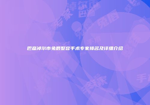 巴彦淖尔市兔唇整容手术专家排名及详细介绍