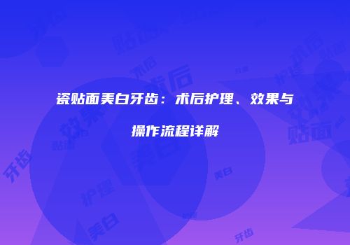 瓷贴面美白牙齿：术后护理、效果与操作流程详解