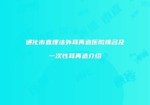 通化市直埋法外耳再造医院排名及一次性耳再造介绍