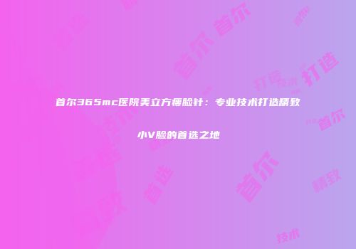 首尔365mc医院美立方瘦脸针：专业技术打造精致小V脸的首选之地