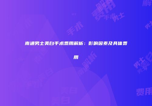 南通男士美白手术费用解析：影响因素及具体费用