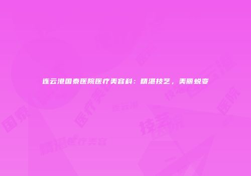 连云港国泰医院医疗美容科：精湛技艺，美丽蜕变