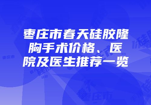 枣庄市春天硅胶隆胸手术价格、医院及医生推荐一览