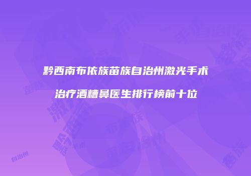 黔西南布依族苗族自治州激光手术治疗酒糟鼻医生排行榜前十位