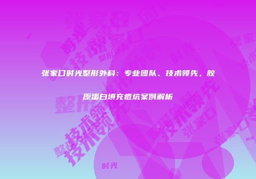 张家口时光整形外科：专业团队、技术领先，胶原蛋白填充痘坑案例解析