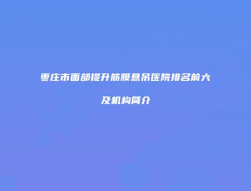 枣庄市面部提升筋膜悬吊医院排名前六及机构简介