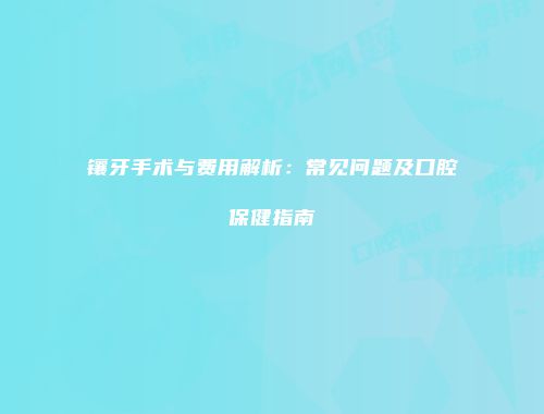 镶牙手术与费用解析：常见问题及口腔保健指南