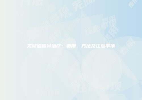 芜湖酒糟鼻治疗：费用、方法及注意事项