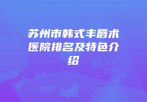苏州市韩式丰唇术医院排名及特色介绍