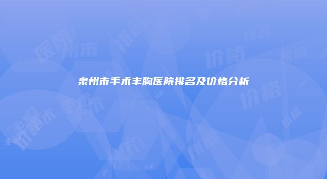 泉州市手术丰胸医院排名及价格分析