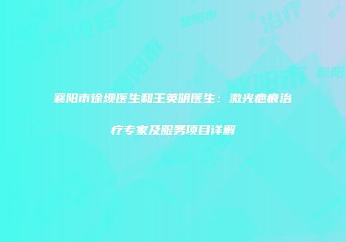 襄阳市徐坝医生和王英明医生：激光疤痕治疗专家及服务项目详解
