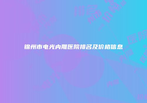 锦州市电光内雕医院排名及价格信息