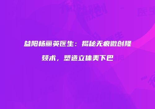 益阳杨丽英医生：揭秘无痕微创隆颏术，塑造立体美下巴