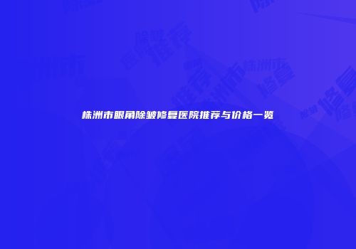株洲市眼角除皱修复医院推荐与价格一览