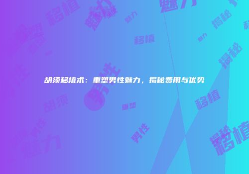胡须移植术：重塑男性魅力，揭秘费用与优势