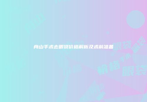 舟山手术去眼袋价格解析及术前准备