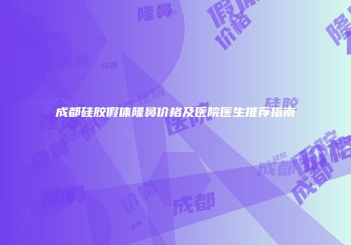 成都硅胶假体隆鼻价格及医院医生推荐指南
