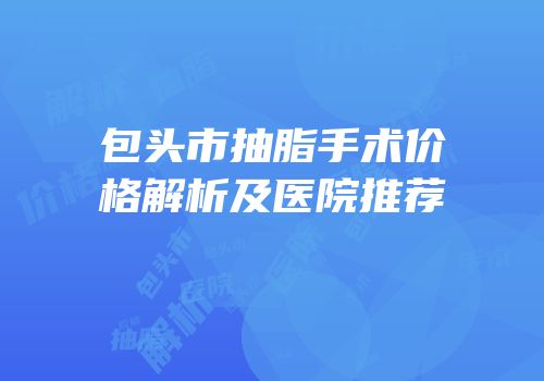 包头市抽脂手术价格解析及医院推荐