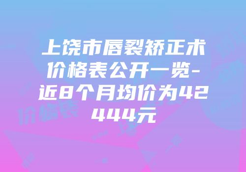 上饶市唇裂矫正术价格表公开一览-近8个月均价为42444元