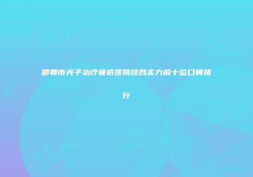 邯郸市光子治疗痤疮医院综合实力前十位口碑排行