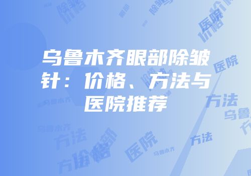乌鲁木齐眼部除皱针：价格、方法与医院推荐