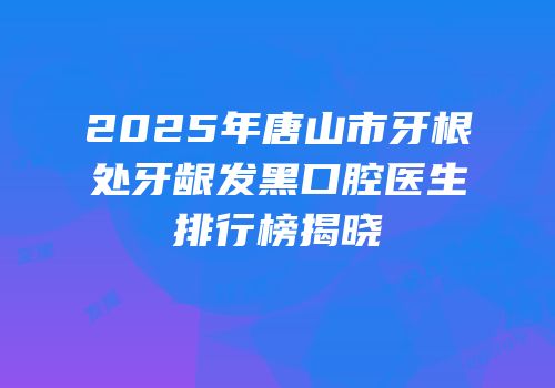 2025年唐山市牙根处牙龈发黑口腔医生排行榜揭晓