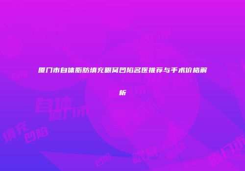 厦门市自体脂肪填充眼窝凹陷名医推荐与手术价格解析