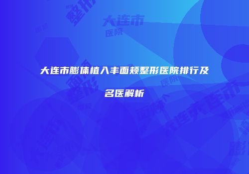 大连市膨体植入丰面颊整形医院排行及名医解析