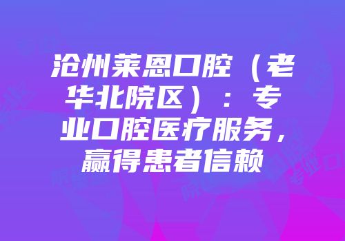 沧州莱恩口腔（老华北院区）：专业口腔医疗服务，赢得患者信赖