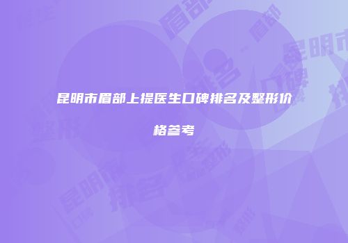 昆明市眉部上提医生口碑排名及整形价格参考
