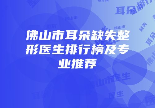 佛山市耳朵缺失整形医生排行榜及专业推荐