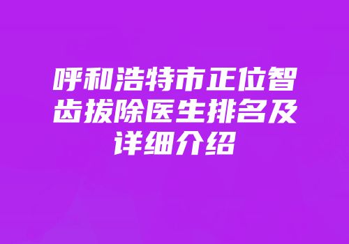 呼和浩特市正位智齿拔除医生排名及详细介绍