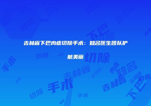 吉林省下巴肉痣切除手术：知名医生团队护航美丽