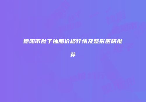 德阳市肚子抽脂价格行情及整形医院推荐