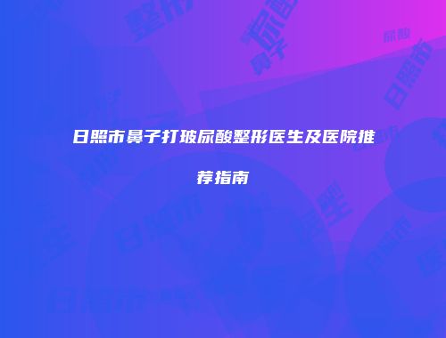 日照市鼻子打玻尿酸整形医生及医院推荐指南