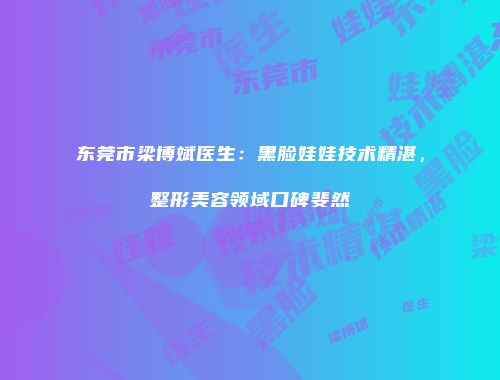东莞市梁博斌医生：黑脸娃娃技术精湛，整形美容领域口碑斐然
