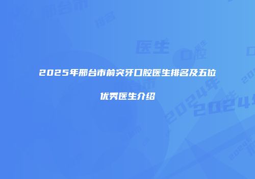 2025年邢台市前突牙口腔医生排名及五位优秀医生介绍