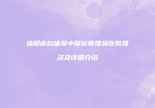 绵阳市自体鼻中隔软骨隆鼻医院排名及详细介绍
