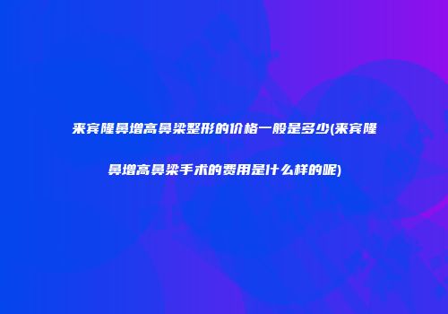 来宾隆鼻增高鼻梁整形的价格一般是多少(来宾隆鼻增高鼻梁手术的费用是什么样的呢)
