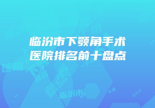 临汾市下颚角手术医院排名前十盘点