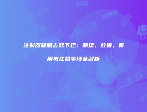 注射器吸脂去双下巴：原理、效果、费用与注意事项全解析