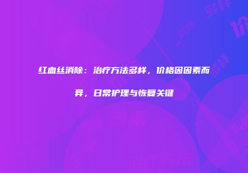 红血丝消除：治疗方法多样，价格因因素而异，日常护理与恢复关键