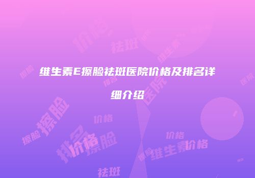 维生素E擦脸祛斑医院价格及排名详细介绍