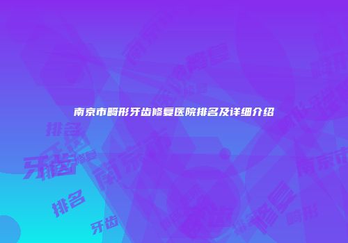 南京市畸形牙齿修复医院排名及详细介绍