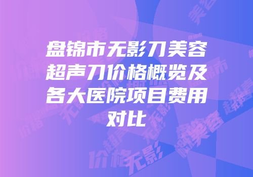 盘锦市无影刀美容超声刀价格概览及各大医院项目费用对比