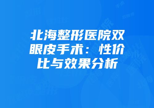 北海整形医院双眼皮手术：性价比与效果分析