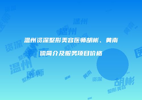 温州资深整形美容医师胡彬、黄南儒简介及服务项目价格