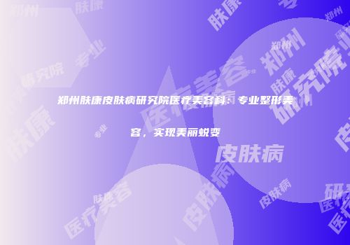 郑州肤康皮肤病研究院医疗美容科：专业整形美容，实现美丽蜕变