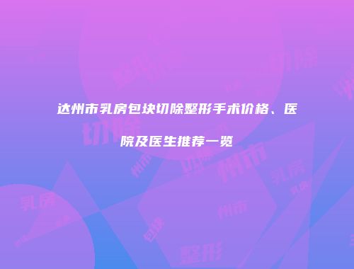 达州市乳房包块切除整形手术价格、医院及医生推荐一览