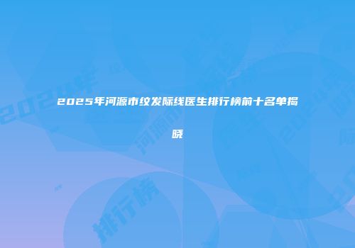 2025年河源市纹发际线医生排行榜前十名单揭晓